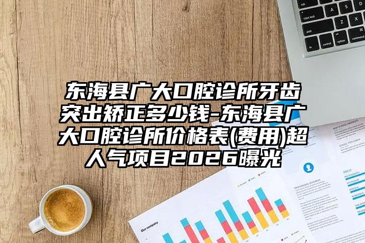 东海县广大口腔诊所牙齿突出矫正多少钱-东海县广大口腔诊所价格表(费用)超人气项目2026曝光