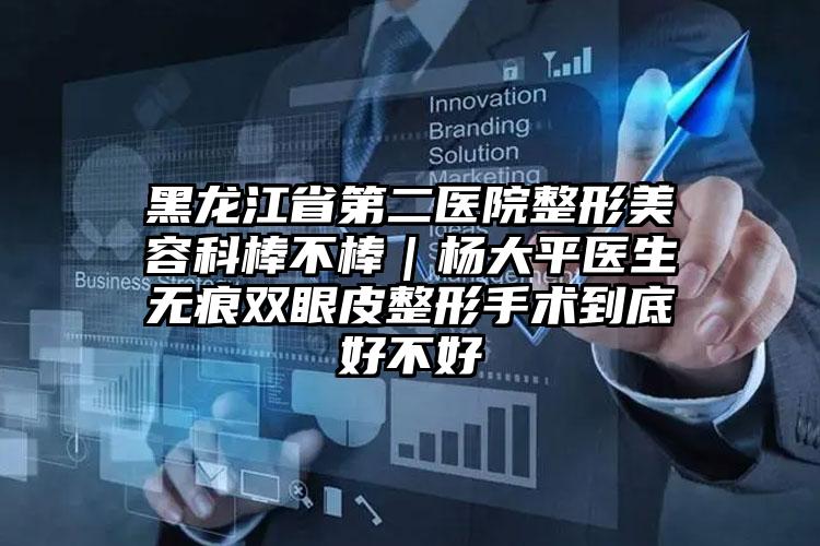 黑龙江省第二医院整形美容科棒不棒|杨大平医生无痕双眼皮整形手术到底好不好