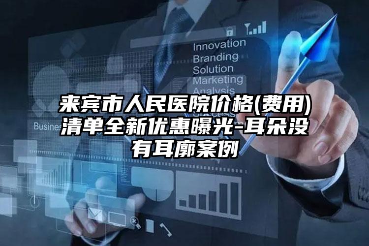 来宾市人民医院价格(费用)清单全新优惠曝光-耳朵没有耳廓案例