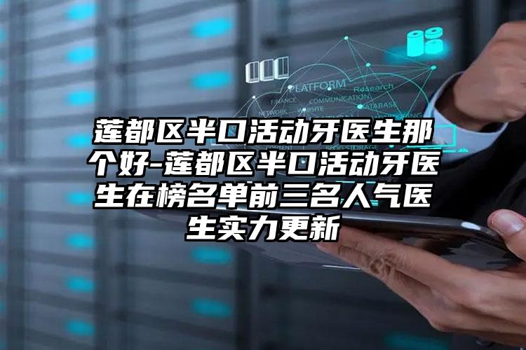 莲都区半口活动牙医生那个好-莲都区半口活动牙医生在榜名单前三名人气医生实力更新