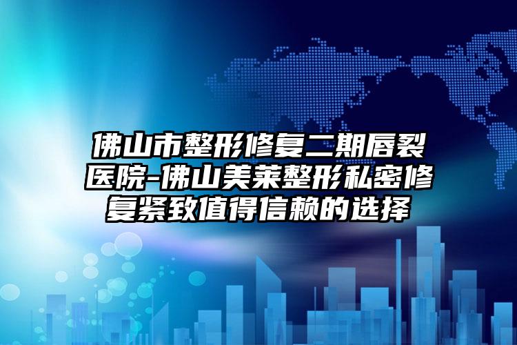 佛山市整形修复二期唇裂医院-佛山美莱整形私密修复紧致值得信赖的选择