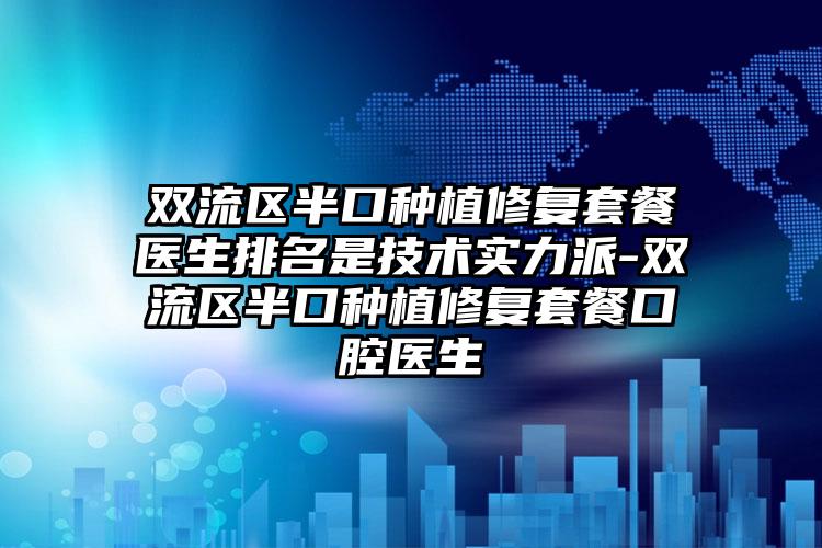 双流区半口种植修复套餐医生排名是技术实力派-双流区半口种植修复套餐口腔医生