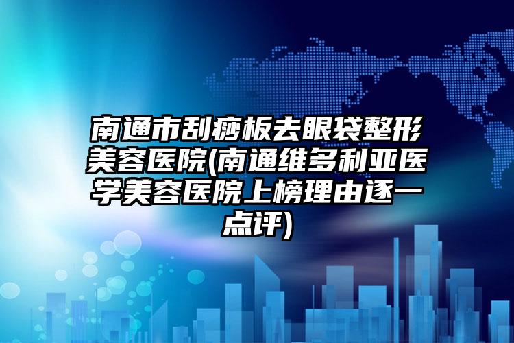 南通市刮痧板去眼袋整形美容医院(南通维多利亚医学美容医院上榜理由逐一点评)
