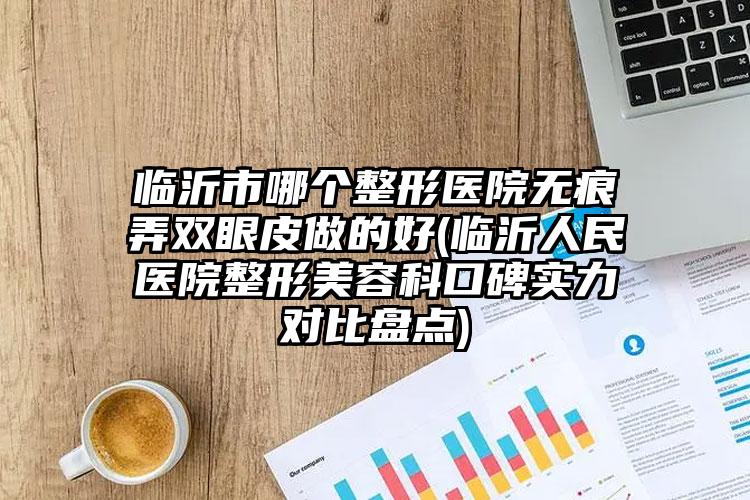 临沂市哪个整形医院无痕弄双眼皮做的好(临沂人民医院整形美容科口碑实力对比盘点)