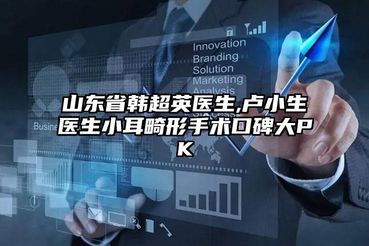 山东省韩超英医生,卢小生医生小耳畸形手术口碑大PK