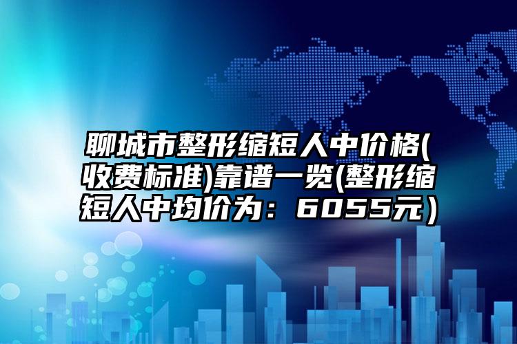 聊城市整形缩短人中价格(收费标准)靠谱一览(整形缩短人中均价为:6055元)