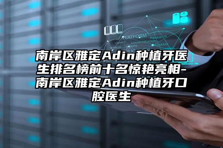 南岸区雅定Adin种植牙医生排名榜前十名惊艳亮相-南岸区雅定Adin种植牙口腔医生