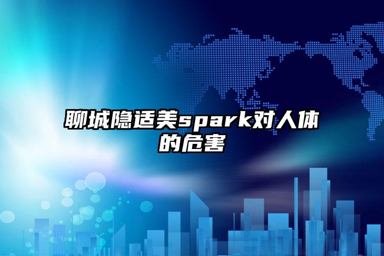 聊城隐适美spark对人体的危害