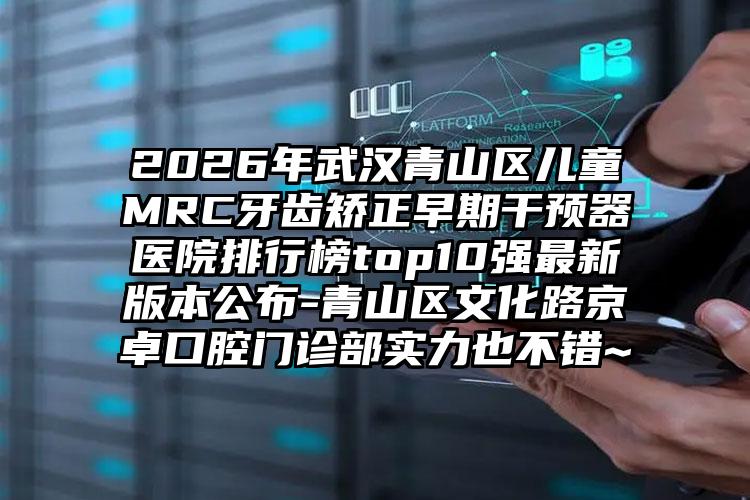 2026年武汉青山区儿童MRC牙齿矫正早期干预器医院排行榜top10强最新版本公布-青山区文化路京卓口腔门诊部实力也不错~