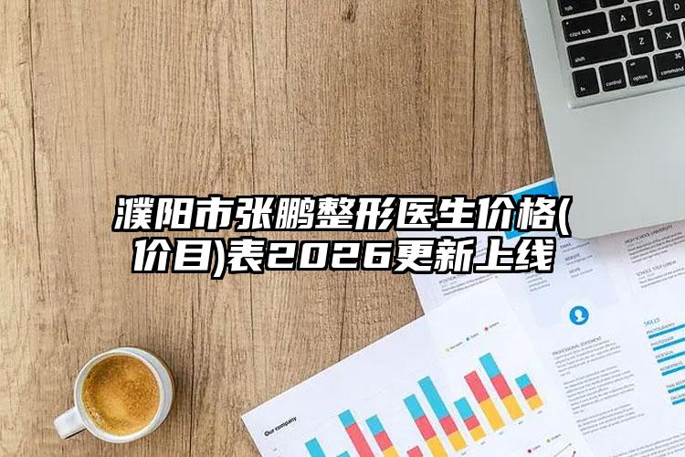 濮阳市张鹏整形医生价格(价目)表2026更新上线