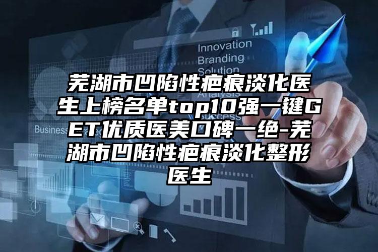 芜湖市凹陷性疤痕淡化医生上榜名单top10强一键GET优质医美口碑一绝-芜湖市凹陷性疤痕淡化整形医生
