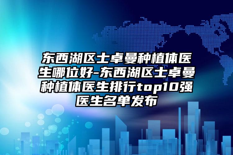 东西湖区士卓曼种植体医生哪位好-东西湖区士卓曼种植体医生排行top10强医生名单发布