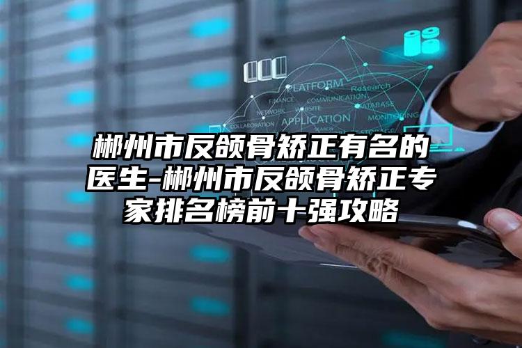 郴州市反颌骨矫正有名的医生-郴州市反颌骨矫正专家排名榜前十强攻略