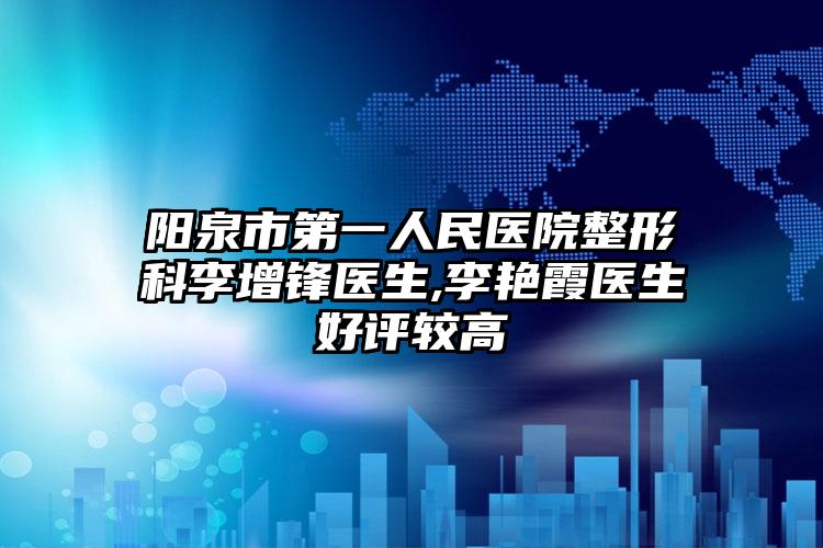 阳泉市第一人民医院整形科李增锋医生,李艳霞医生好评较高