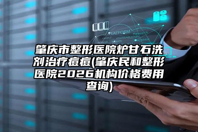 肇庆市整形医院炉甘石洗剂治疗痘痘(肇庆民和整形医院2026机构价格费用查询)