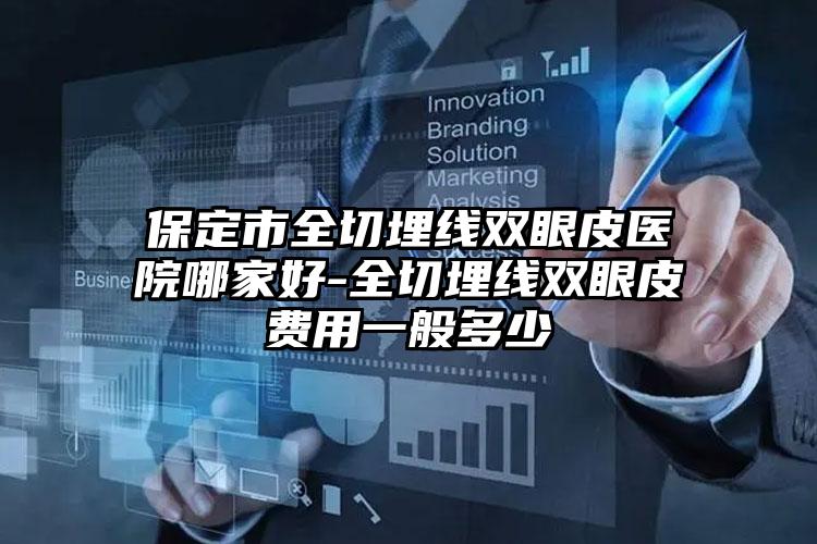保定市全切埋线双眼皮医院哪家好-全切埋线双眼皮费用一般多少