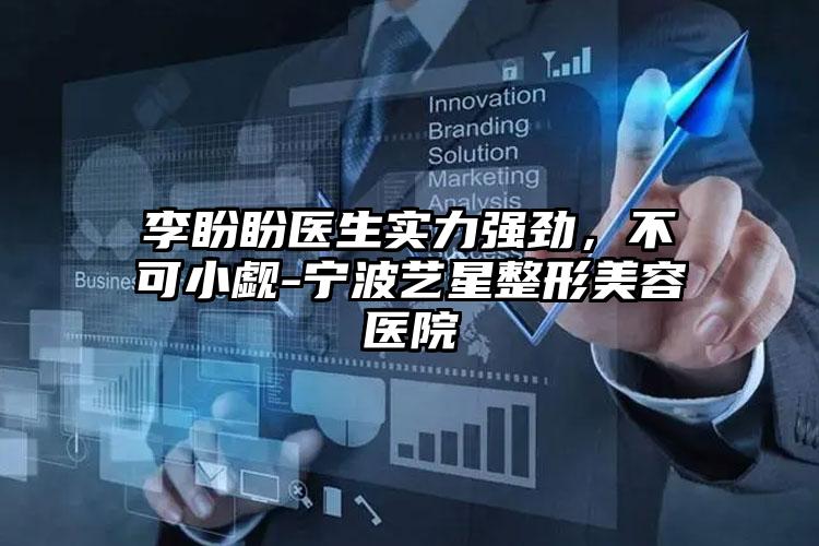 李盼盼医生实力强劲,不可小觑-宁波艺星整形美容医院