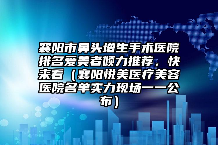 襄阳市鼻头增生手术医院排名爱美者倾力推荐，快来看（襄阳悦美医疗美容医院名单实力现场一一公布）