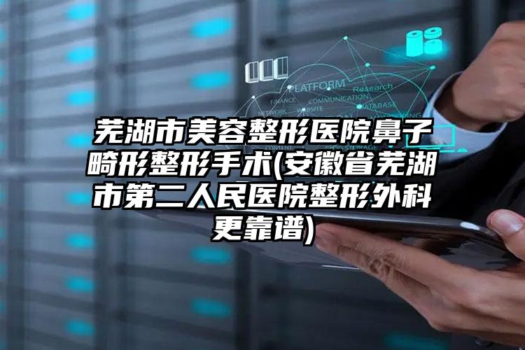 芜湖市美容整形医院鼻子畸形整形手术(安徽省芜湖市第二人民医院整形外科更靠谱)