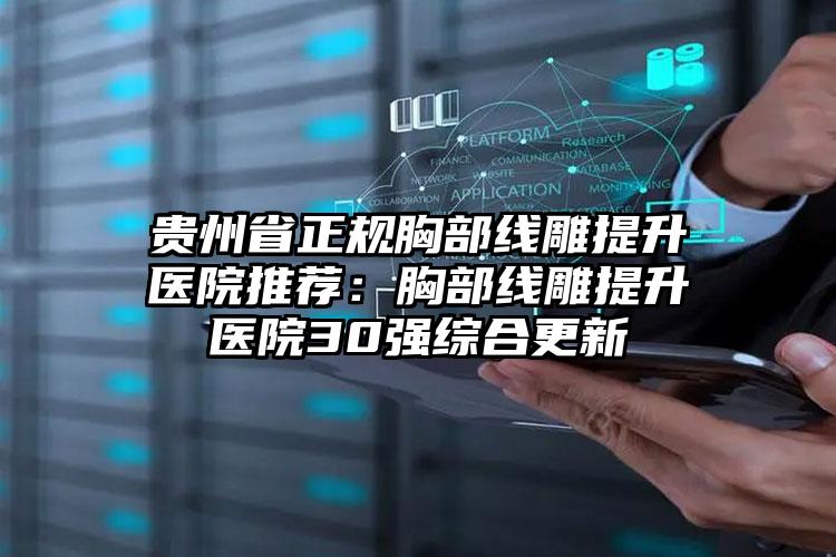 贵州省正规胸部线雕提升医院推荐：胸部线雕提升医院30强综合更新