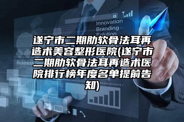 遂宁市二期肋软骨法耳再造术美容整形医院(遂宁市二期肋软骨法耳再造术医院排行榜年度名单提前告知)