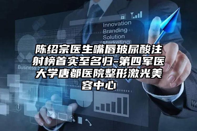 陈绍宗医生嘴唇玻尿酸注射榜首实至名归-第四军医大学唐都医院整形激光美容中心