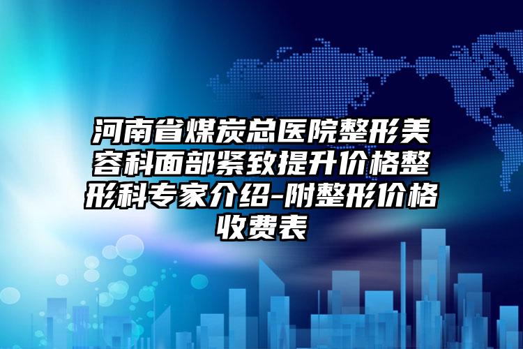 河南省煤炭总医院整形美容科面部紧致提升价格整形科专家介绍-附整形价格收费表