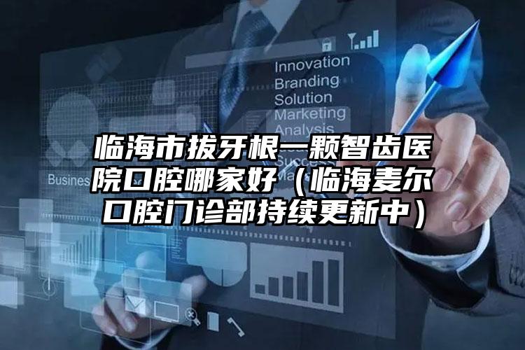 临海市拔牙根一颗智齿医院口腔哪家好（临海麦尔口腔门诊部持续更新中）
