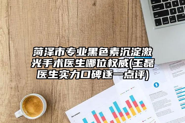 菏泽市专业黑色素沉淀激光手术医生哪位权威(王磊医生实力口碑逐一点评)