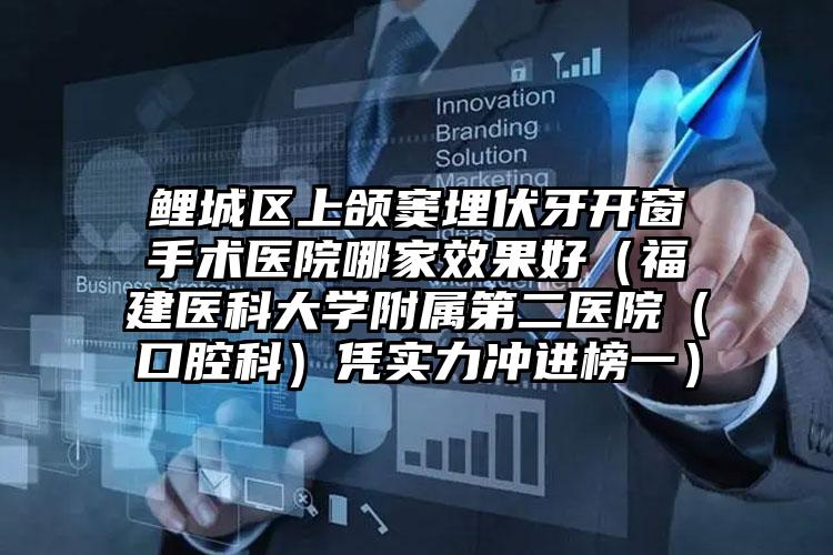 鲤城区上颌窦埋伏牙开窗手术医院哪家效果好（福建医科大学附属第二医院（口腔科）凭实力冲进榜一）