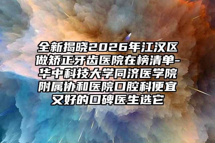 全新揭晓2026年江汉区做矫正牙齿医院在榜清单-华中科技大学同济医学院附属协和医院口腔科便宜又好的口碑医生选它