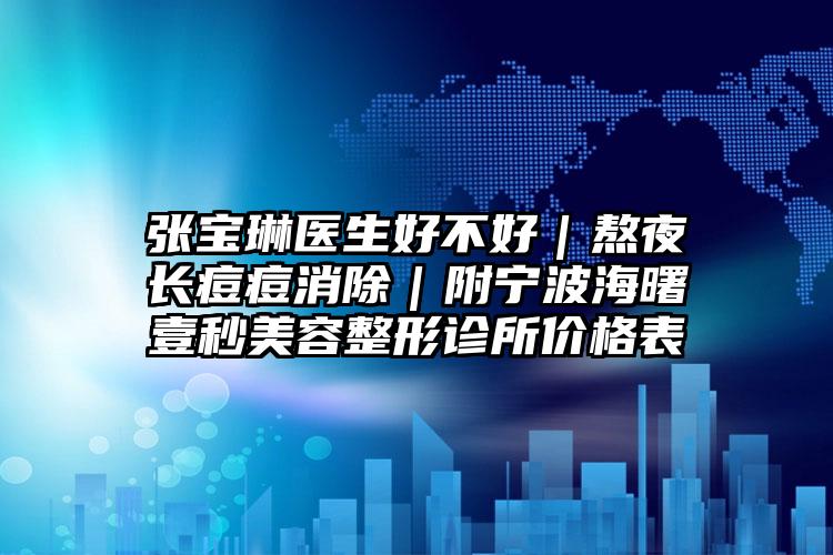 张宝琳医生好不好｜熬夜长痘痘消除｜附宁波海曙壹秒美容整形诊所价格表