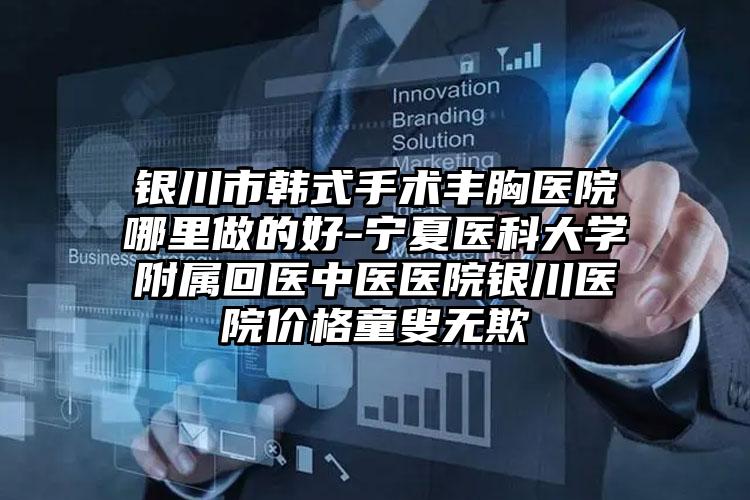 银川市韩式手术丰胸医院哪里做的好-宁夏医科大学附属回医中医医院银川医院价格童叟无欺
