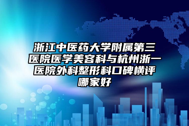 浙江中医药大学附属第三医院医学美容科与杭州浙一医院外科整形科口碑横评哪家好