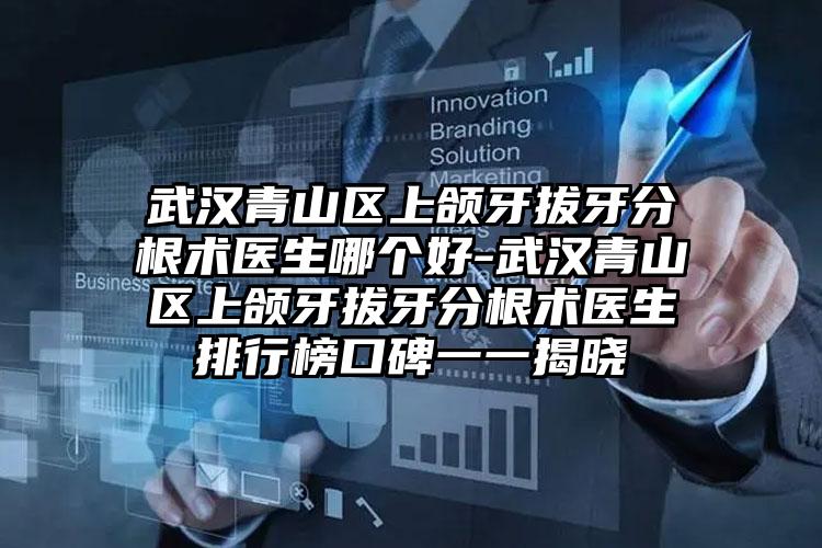 武汉青山区上颌牙拔牙分根术医生哪个好-武汉青山区上颌牙拔牙分根术医生排行榜口碑一一揭晓