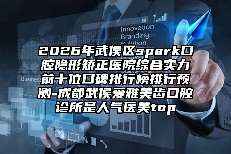 2026年武侯区spark口腔隐形矫正医院综合实力前十位口碑排行榜排行预测-成都武侯爱雅美齿口腔诊所是人气医美top
