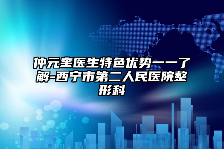 仲元奎医生特色优势一一了解-西宁市第二人民医院整形科