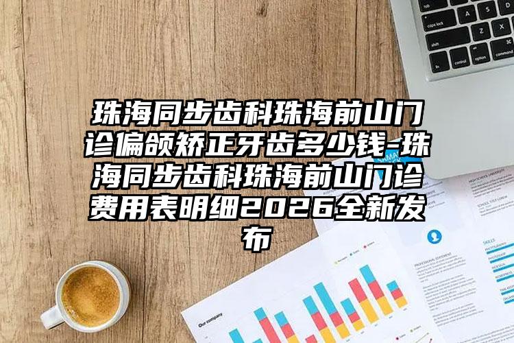 珠海同步齿科珠海前山门诊偏颌矫正牙齿多少钱-珠海同步齿科珠海前山门诊费用表明细2026全新发布