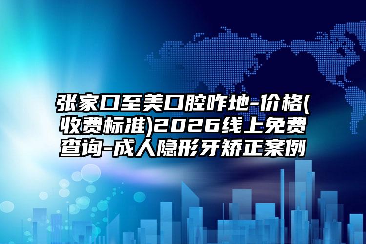 张家口至美口腔咋地-价格(收费标准)2026线上免费查询-成人隐形牙矫正案例
