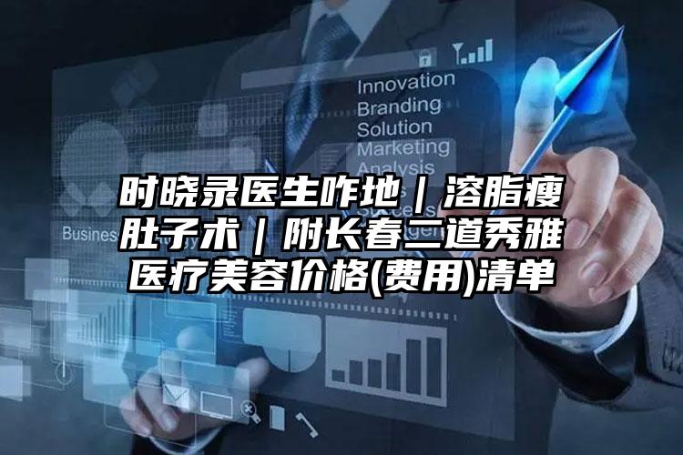 时晓录医生咋地|溶脂瘦肚子术|附长春二道秀雅医疗美容价格(费用)清单