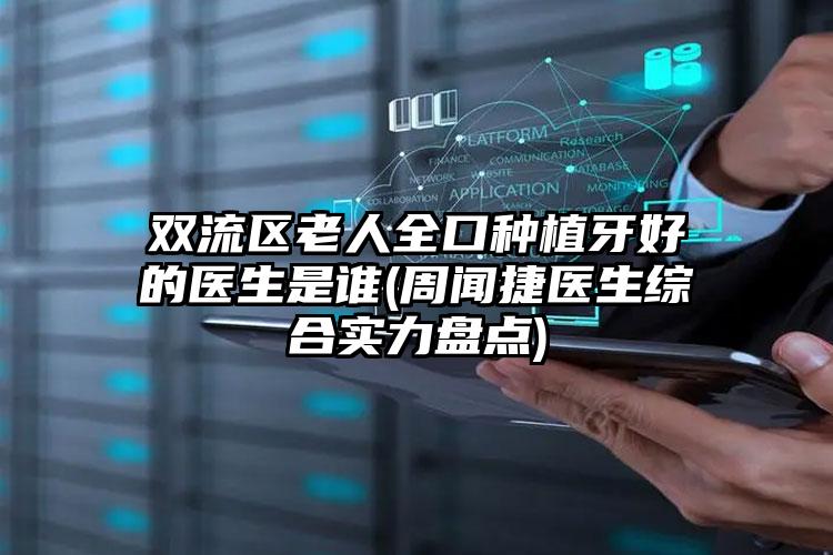 双流区老人全口种植牙好的医生是谁(周闻捷医生综合实力盘点)