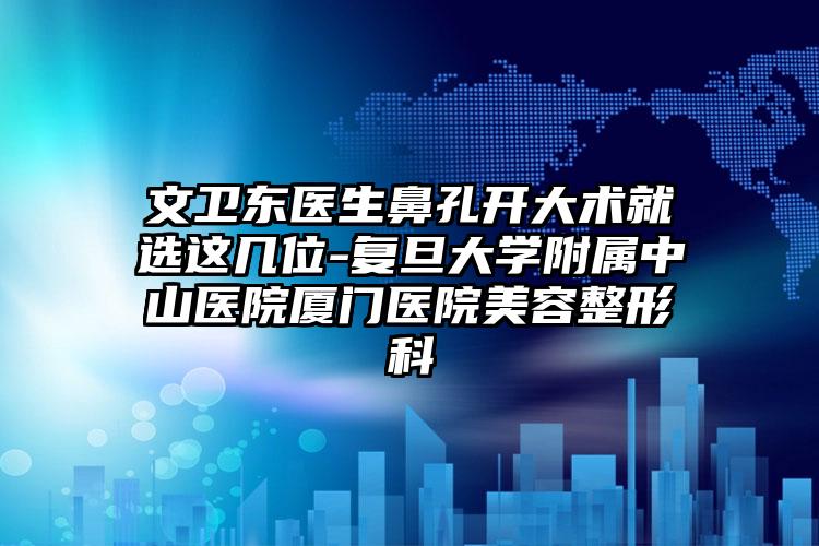 文卫东医生鼻孔开大术就选这几位-复旦大学附属中山医院厦门医院美容整形科