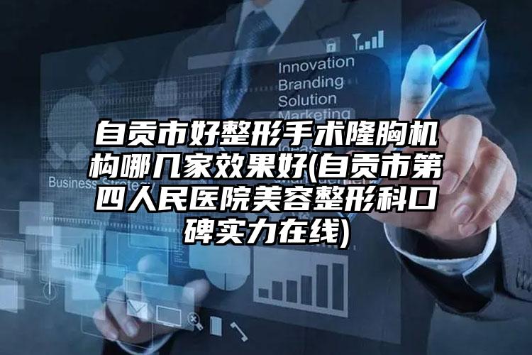 自贡市好整形手术隆胸机构哪几家效果好(自贡市第四人民医院美容整形科口碑实力在线)