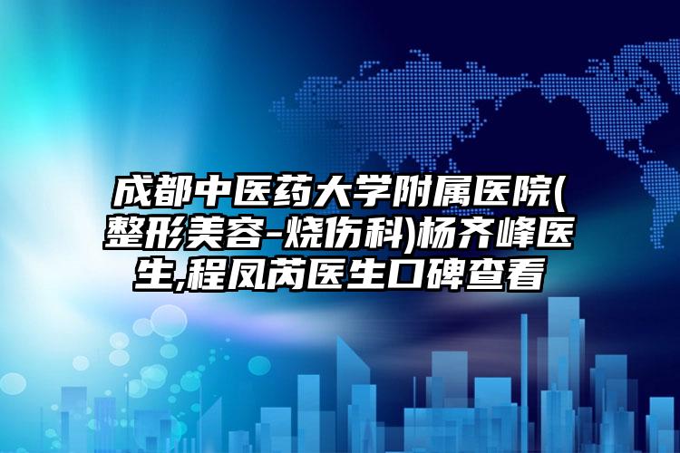 成都中医药大学附属医院(整形美容-烧伤科)杨齐峰医生,程凤芮医生口碑查看