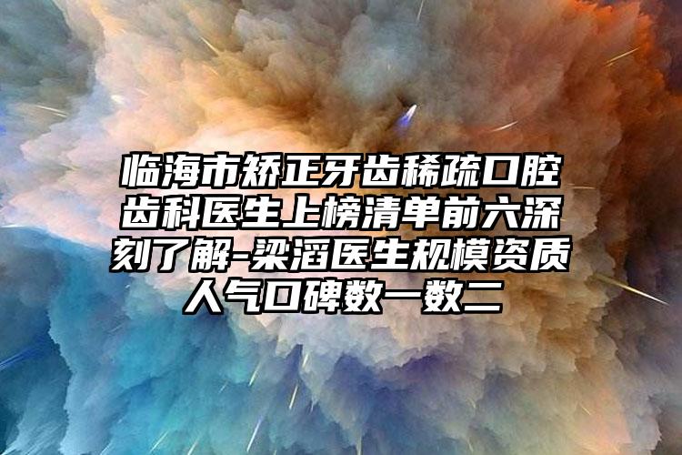 临海市矫正牙齿稀疏口腔齿科医生上榜清单前六深刻了解-梁滔医生规模资质人气口碑数一数二