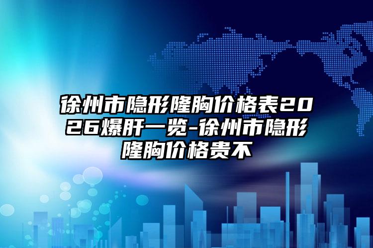 徐州市隐形隆胸价格表2026爆肝一览-徐州市隐形隆胸价格贵不