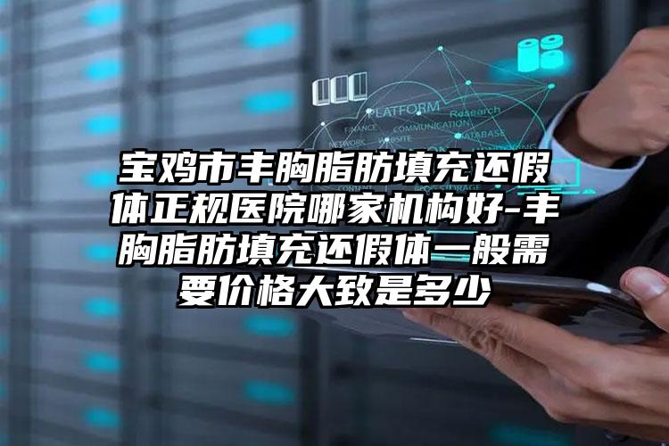 宝鸡市丰胸脂肪填充还假体正规医院哪家机构好-丰胸脂肪填充还假体一般需要价格大致是多少