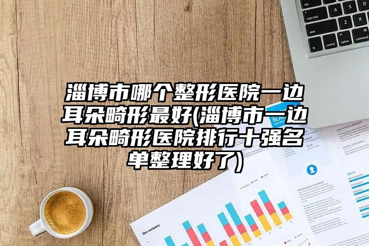 淄博市哪个整形医院一边耳朵畸形最好(淄博市一边耳朵畸形医院排行十强名单整理好了)