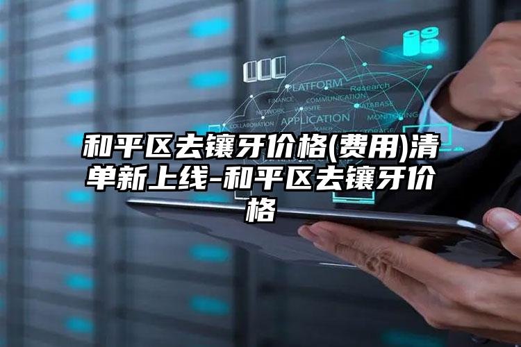 和平区去镶牙价格(费用)清单新上线-和平区去镶牙价格