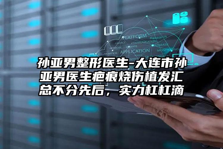 孙亚男整形医生-大连市孙亚男医生疤痕烧伤植发汇总不分先后,实力杠杠滴